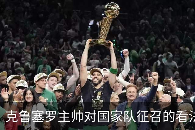 克鲁塞罗主帅对国家队征召的看法及其对球队的影响